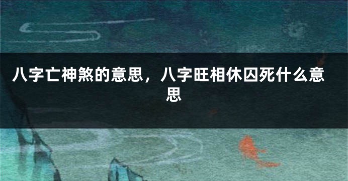 八字亡神煞的意思，八字旺相休囚死什么意思