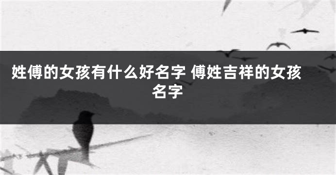 姓傅的女孩有什么好名字 傅姓吉祥的女孩名字