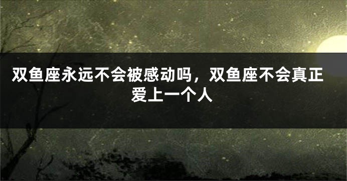 双鱼座永远不会被感动吗，双鱼座不会真正爱上一个人