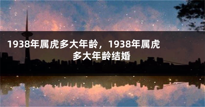 1938年属虎多大年龄,1938年属虎多大年龄结婚