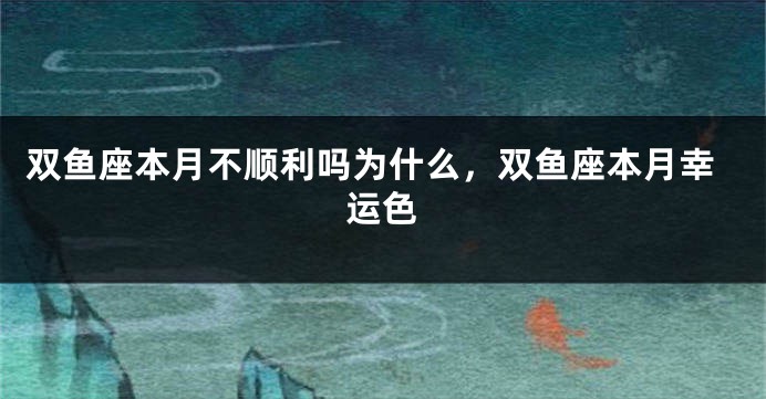 双鱼座本月不顺利吗为什么，双鱼座本月幸运色