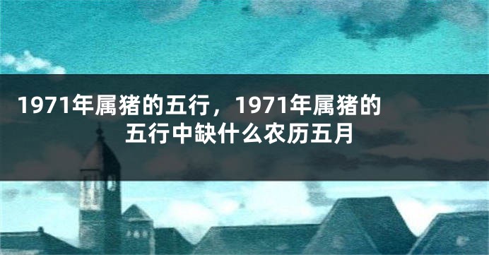 1971年属猪的五行，1971年属猪的五行中缺什么农历五月