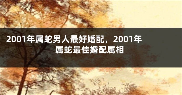 2001年属蛇男人最好婚配，2001年属蛇最佳婚配属相