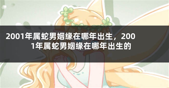 2001年属蛇男姻缘在哪年出生，2001年属蛇男姻缘在哪年出生的