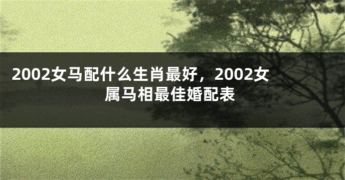 2002女马配什么生肖最好，2002女属马相最佳婚配表