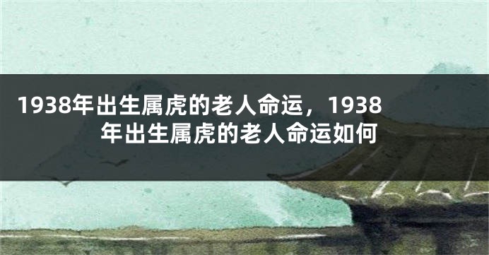 1938年出生属虎的老人命运，1938年出生属虎的老人命运如何