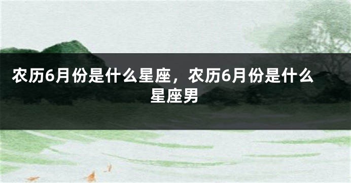 农历6月份是什么星座，农历6月份是什么星座男