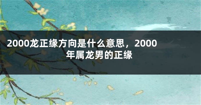 2000龙正缘方向是什么意思，2000年属龙男的正缘