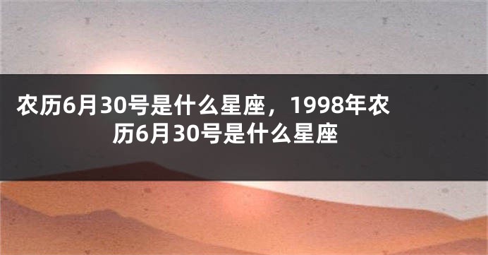 农历6月30号是什么星座，1998年农历6月30号是什么星座
