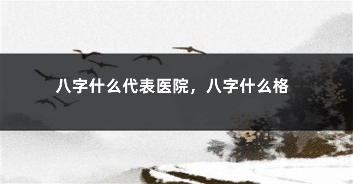八字什么代表医院，八字什么格