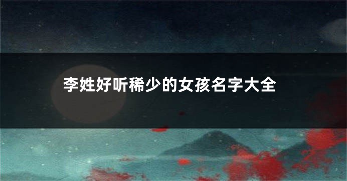 李姓好听稀少的女孩名字大全