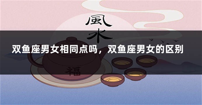 双鱼座男女相同点吗，双鱼座男女的区别