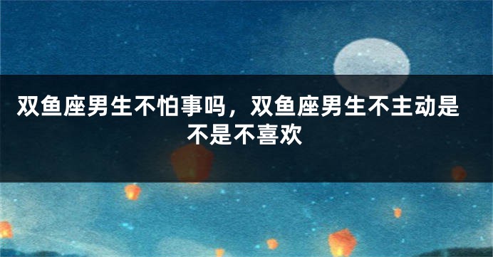 双鱼座男生不怕事吗，双鱼座男生不主动是不是不喜欢