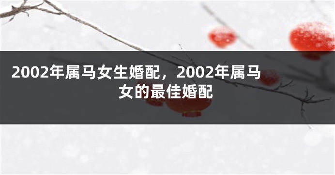 2002年属马女生婚配，2002年属马女的最佳婚配