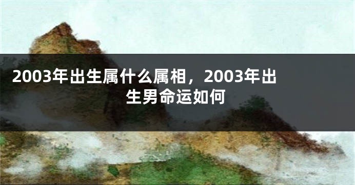 2003年出生属什么属相，2003年出生男命运如何
