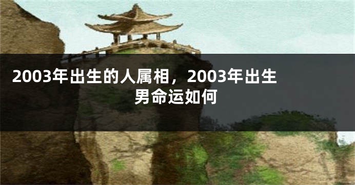 2003年出生的人属相，2003年出生男命运如何