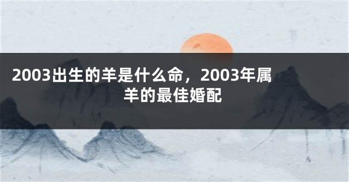 2003出生的羊是什么命，2003年属羊的最佳婚配