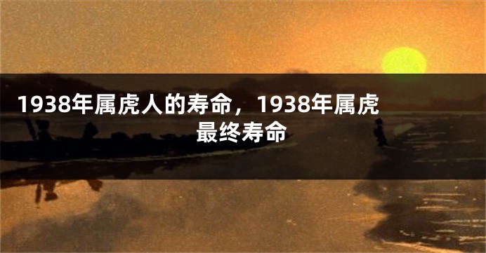 1938年属虎人的寿命，1938年属虎最终寿命