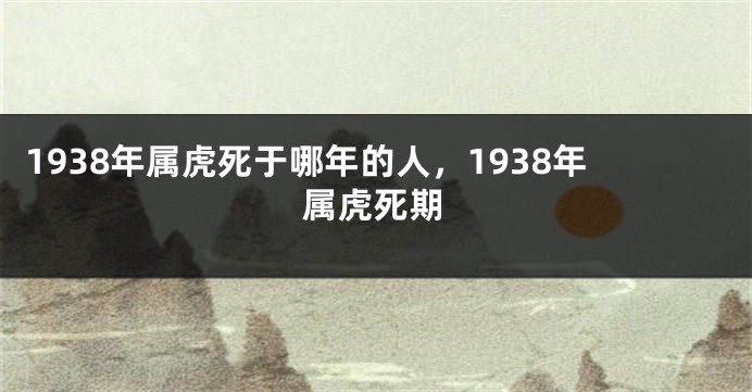 1938年属虎死于哪年的人，1938年属虎死期