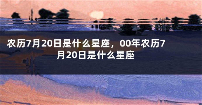 农历7月20日是什么星座，00年农历7月20日是什么星座
