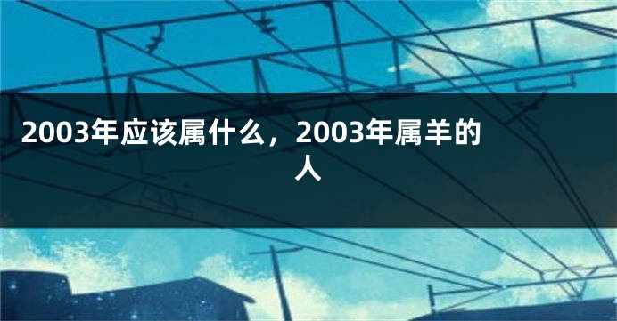 2003年应该属什么，2003年属羊的人