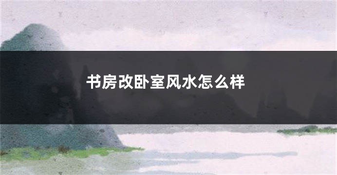 书房改卧室风水怎么样