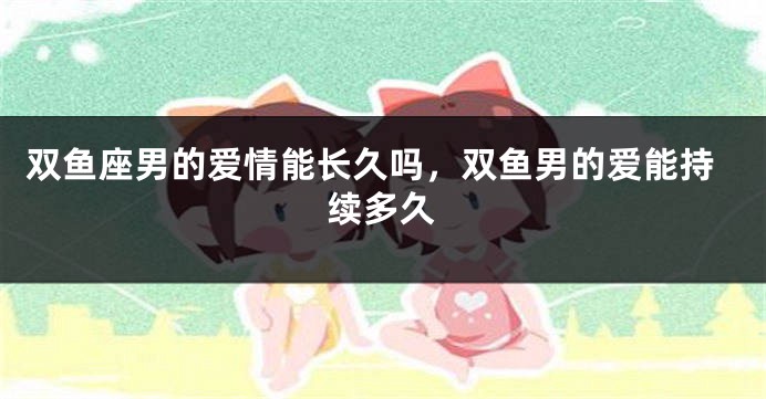 双鱼座男的爱情能长久吗，双鱼男的爱能持续多久