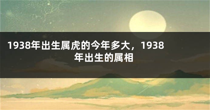 1938年出生属虎的今年多大，1938年出生的属相