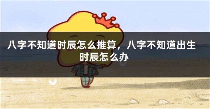 八字不知道时辰怎么推算，八字不知道出生时辰怎么办