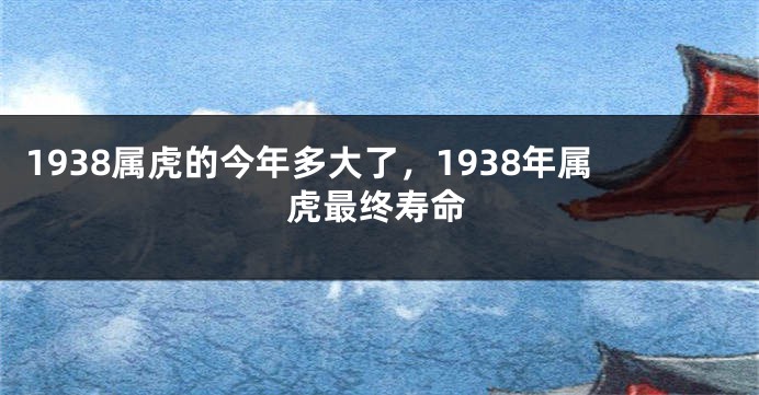 1938属虎的今年多大了，1938年属虎最终寿命