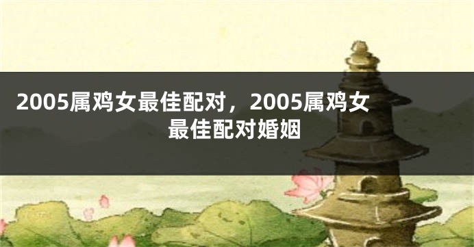 2005属鸡女最佳配对，2005属鸡女最佳配对婚姻
