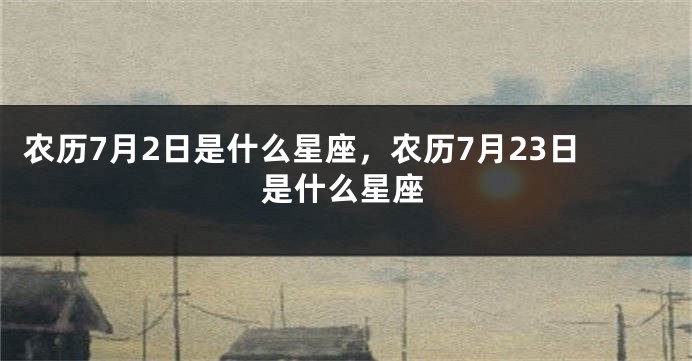 农历7月2日是什么星座，农历7月23日是什么星座