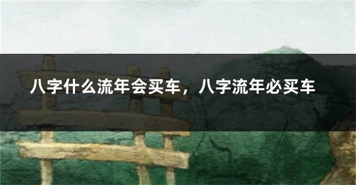 八字什么流年会买车，八字流年必买车