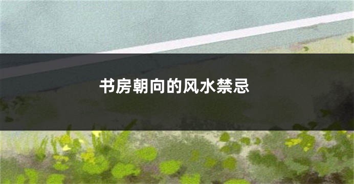 书房朝向的风水禁忌