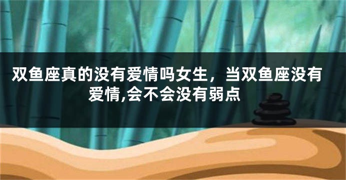 双鱼座真的没有爱情吗女生，当双鱼座没有爱情,会不会没有弱点