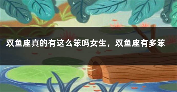 双鱼座真的有这么笨吗女生，双鱼座有多笨