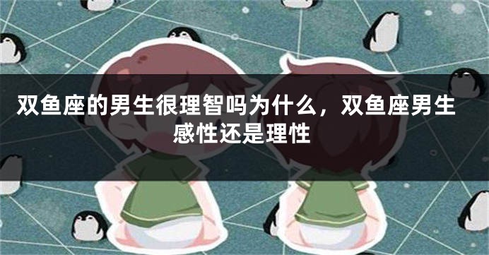 双鱼座的男生很理智吗为什么，双鱼座男生感性还是理性