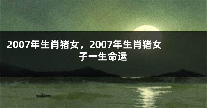 2007年生肖猪女，2007年生肖猪女子一生命运