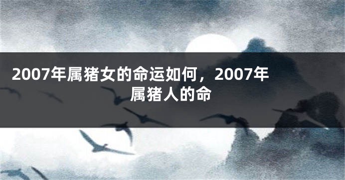 2007年属猪女的命运如何，2007年属猪人的命