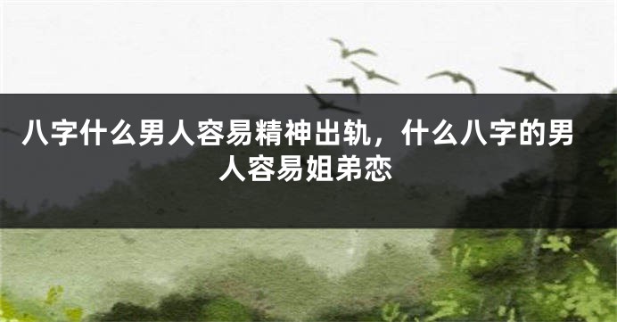 八字什么男人容易精神出轨，什么八字的男人容易姐弟恋