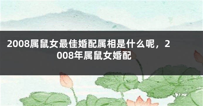 2008属鼠女最佳婚配属相是什么呢，2008年属鼠女婚配