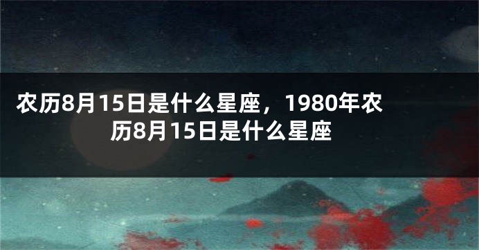 农历8月15日是什么星座，1980年农历8月15日是什么星座