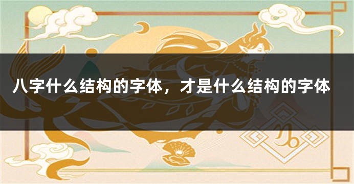 八字什么结构的字体，才是什么结构的字体