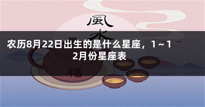 农历8月22日出生的是什么星座，1～12月份星座表