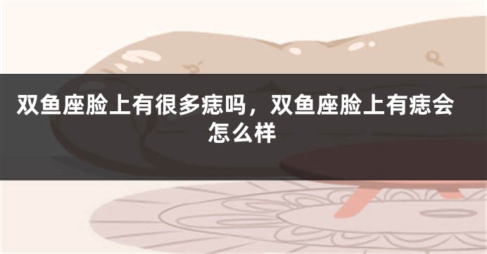 双鱼座脸上有很多痣吗，双鱼座脸上有痣会怎么样