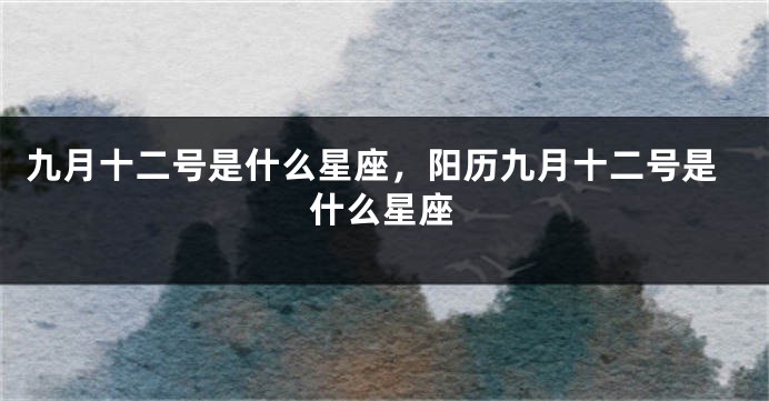 九月十二号是什么星座，阳历九月十二号是什么星座