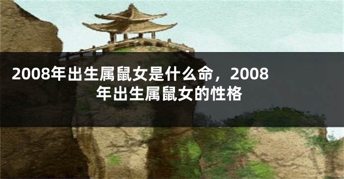 2008年出生属鼠女是什么命，2008年出生属鼠女的性格