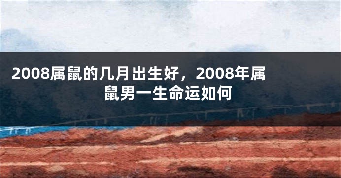 2008属鼠的几月出生好，2008年属鼠男一生命运如何