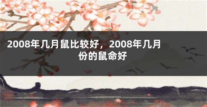 2008年几月鼠比较好，2008年几月份的鼠命好