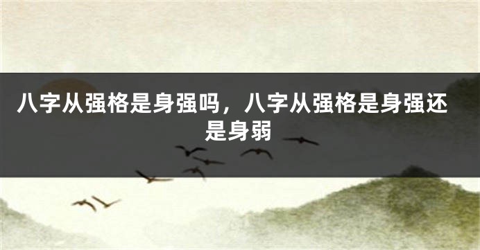 八字从强格是身强吗，八字从强格是身强还是身弱